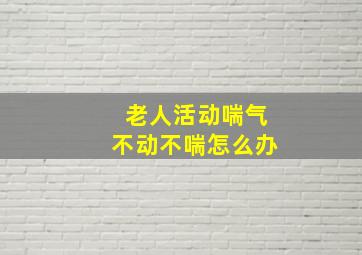 老人活动喘气不动不喘怎么办