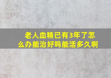 老人血精已有3年了怎么办能治好吗能活多久啊