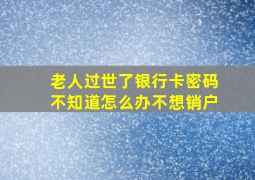 老人过世了银行卡密码不知道怎么办不想销户