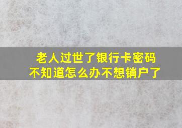 老人过世了银行卡密码不知道怎么办不想销户了