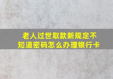 老人过世取款新规定不知道密码怎么办理银行卡