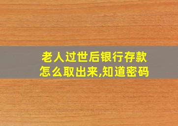 老人过世后银行存款怎么取出来,知道密码