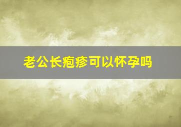 老公长疱疹可以怀孕吗