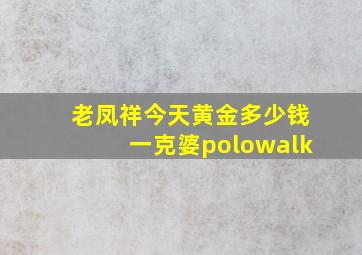 老凤祥今天黄金多少钱一克婆polowalk