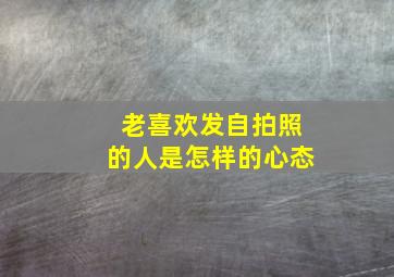 老喜欢发自拍照的人是怎样的心态