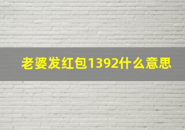 老婆发红包1392什么意思