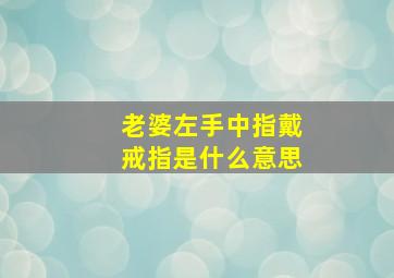 老婆左手中指戴戒指是什么意思