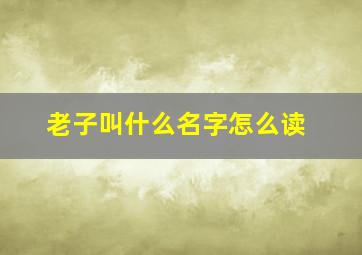 老子叫什么名字怎么读