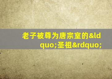 老子被尊为唐宗室的“圣祖”