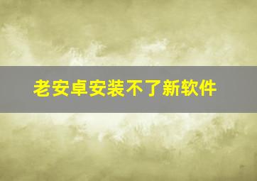 老安卓安装不了新软件