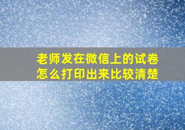 老师发在微信上的试卷怎么打印出来比较清楚