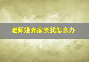 老师嫌弃家长找怎么办