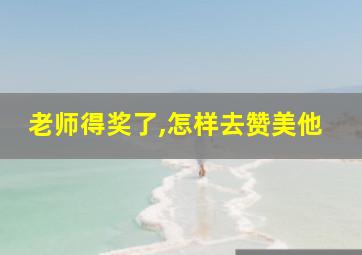 老师得奖了,怎样去赞美他