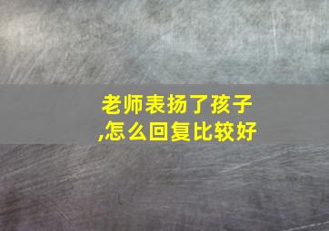 老师表扬了孩子,怎么回复比较好