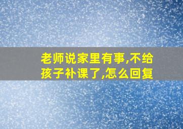 老师说家里有事,不给孩子补课了,怎么回复