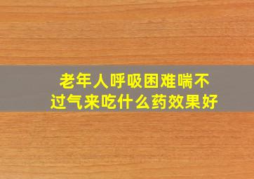 老年人呼吸困难喘不过气来吃什么药效果好