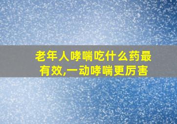 老年人哮喘吃什么药最有效,一动哮喘更厉害