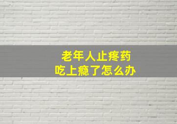 老年人止疼药吃上瘾了怎么办