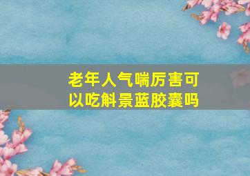 老年人气喘厉害可以吃斛景蓝胶囊吗