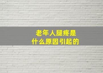 老年人腿疼是什么原因引起的