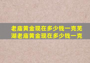 老庙黄金现在多少钱一克芜湖老庙黄金现在多少钱一克