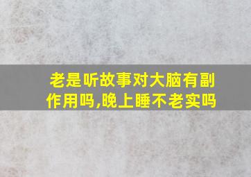 老是听故事对大脑有副作用吗,晚上睡不老实吗