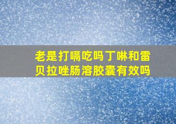 老是打嗝吃吗丁啉和雷贝拉唑肠溶胶囊有效吗