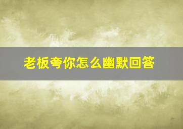 老板夸你怎么幽默回答