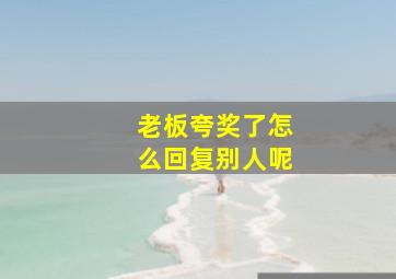 老板夸奖了怎么回复别人呢