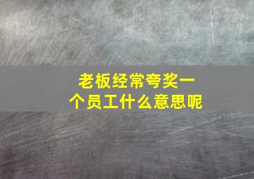 老板经常夸奖一个员工什么意思呢