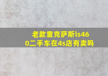 老款雷克萨斯ls460二手车在4s店有卖吗