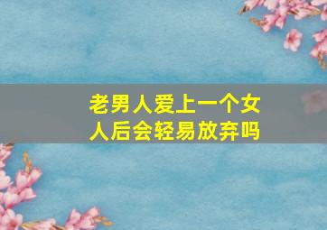 老男人爱上一个女人后会轻易放弃吗