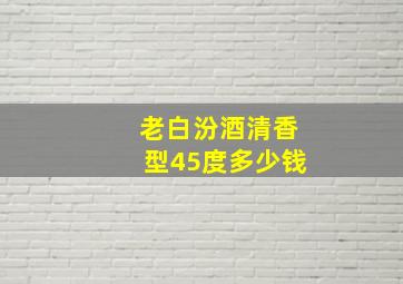 老白汾酒清香型45度多少钱