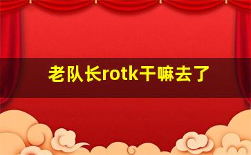 老队长rotk干嘛去了