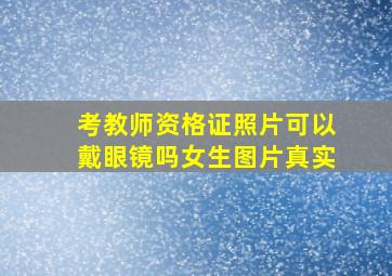 考教师资格证照片可以戴眼镜吗女生图片真实