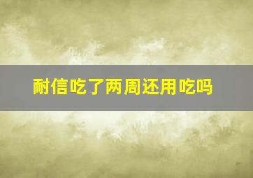 耐信吃了两周还用吃吗