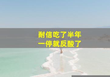 耐信吃了半年一停就反酸了