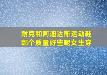 耐克和阿迪达斯运动鞋哪个质量好些呢女生穿