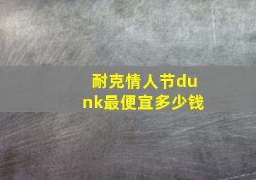 耐克情人节dunk最便宜多少钱