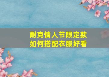 耐克情人节限定款如何搭配衣服好看