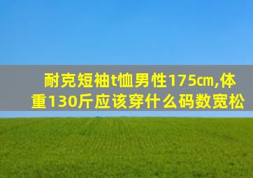 耐克短袖t恤男性175㎝,体重130斤应该穿什么码数宽松