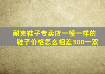 耐克鞋子专卖店一模一样的鞋子价格怎么相差300一双