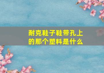 耐克鞋子鞋带孔上的那个塑料是什么