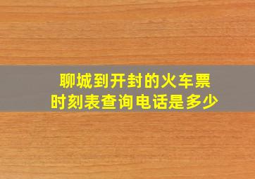 聊城到开封的火车票时刻表查询电话是多少