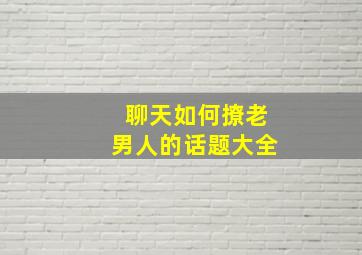 聊天如何撩老男人的话题大全