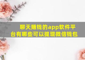 聊天赚钱的app软件平台有哪些可以提现微信钱包