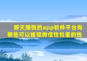 聊天赚钱的app软件平台有哪些可以提现微信钱包里的钱