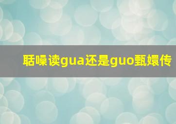 聒噪读gua还是guo甄嬛传