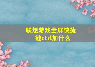 联想游戏全屏快捷键ctrl加什么