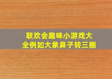 联欢会趣味小游戏大全例如大象鼻子转三圈